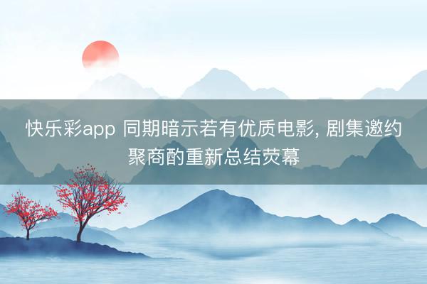 快乐彩app 同期暗示若有优质电影, 剧集邀约聚商酌重新总结荧幕