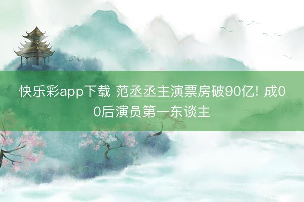 快乐彩app下载 范丞丞主演票房破90亿! 成00后演员第一东谈主