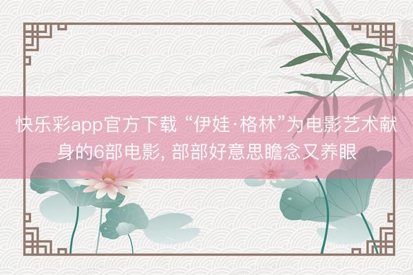 快乐彩app官方下载 “伊娃·格林”为电影艺术献身的6部电影, 部部好意思瞻念又养眼