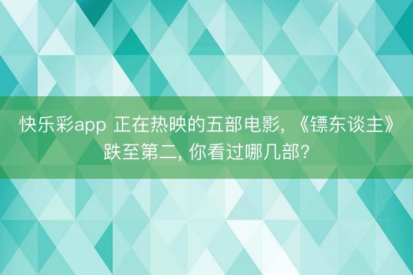 快乐彩app 正在热映的五部电影， 《镖东谈主》跌至第二， 你看过哪几部?