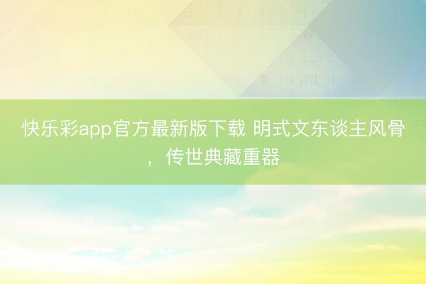 快乐彩app官方最新版下载 明式文东谈主风骨,传世典藏重器