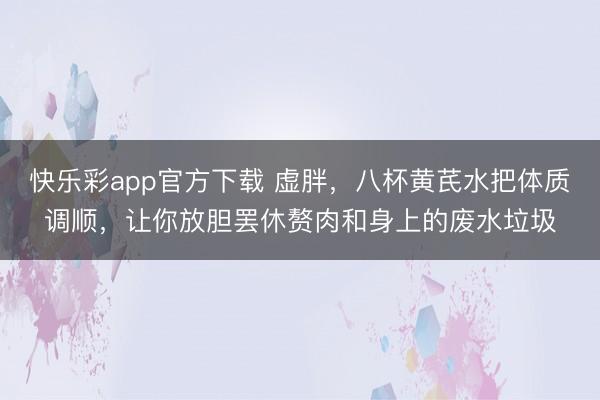 快乐彩app官方下载 虚胖,八杯黄芪水把体质调顺,让你放胆罢休赘肉和身上的废水垃圾