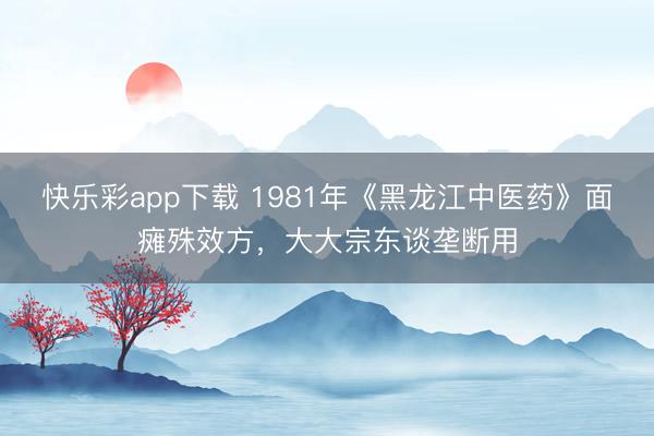 快乐彩app下载 1981年《黑龙江中医药》面瘫殊效方，大大宗东谈垄断用
