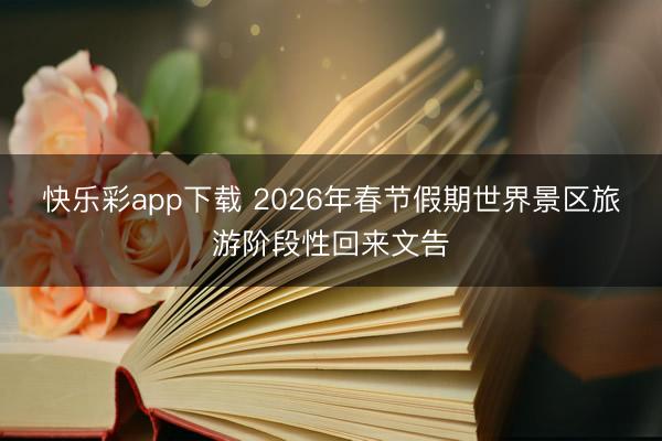 快乐彩app下载 2026年春节假期世界景区旅游阶段性回来文告