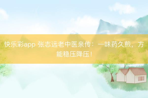 快乐彩app 张志远老中医亲传：一味药久煎，方能稳压降压！