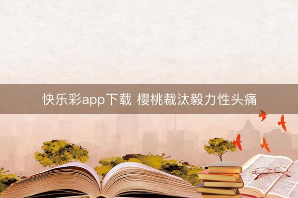 快乐彩app下载 樱桃裁汰毅力性头痛