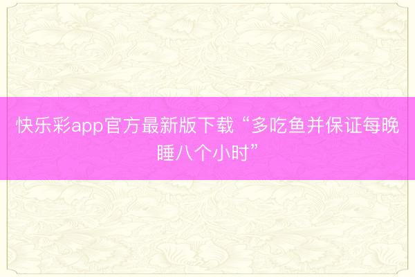 快乐彩app官方最新版下载 “多吃鱼并保证每晚睡八个小时”