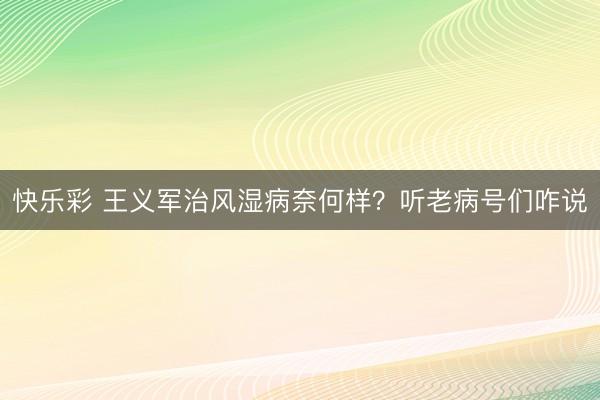 快乐彩 王义军治风湿病奈何样?听老病号们咋说