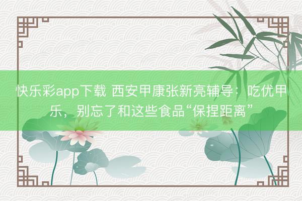 快乐彩app下载 西安甲康张新亮辅导：吃优甲乐，别忘了和这些食品“保捏距离”