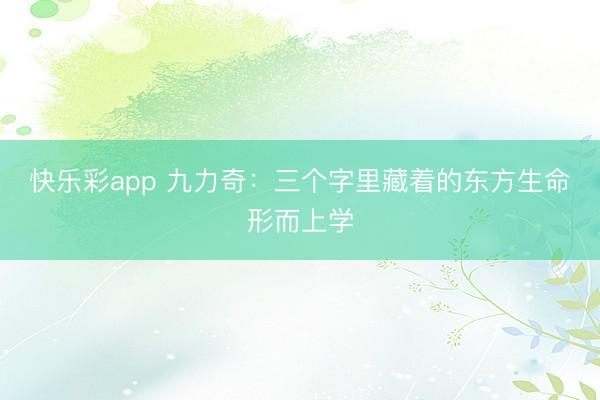 快乐彩app 九力奇：三个字里藏着的东方生命形而上学