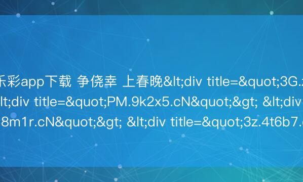 快乐彩app下载 争侥幸 上春晚<div title="3G.z3d7p.cN"> <div title="PM.9k2x5.cN"> <div title="fs.q8m1r.cN"> <div title="3z.4t6b7.cN" /></div></div></div>