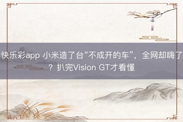 快乐彩app 小米造了台“不成开的车”，全网却嗨了？扒完Vision GT才看懂