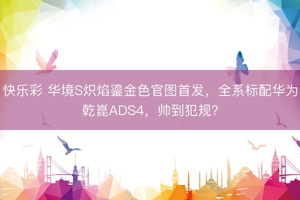 快乐彩 华境S炽焰鎏金色官图首发，全系标配华为乾崑ADS4，帅到犯规？