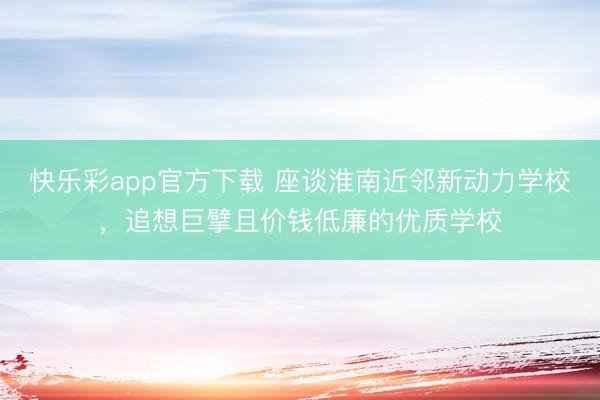 快乐彩app官方下载 座谈淮南近邻新动力学校，追想巨擘且价钱低廉的优质学校
