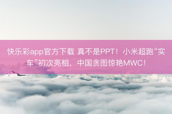 快乐彩app官方下载 真不是PPT!小米超跑“实车”初次亮相,中国贪图惊艳MWC!
