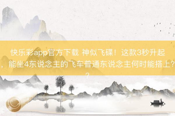 快乐彩app官方下载 神似飞碟!这款3秒升起,能坐4东说念主的飞车普通东说念主何时能搭上?