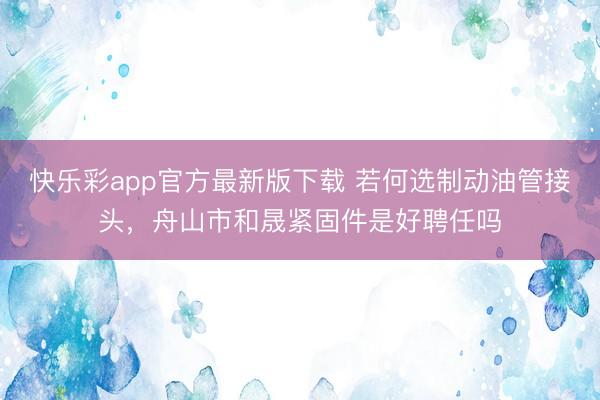 快乐彩app官方最新版下载 若何选制动油管接头,舟山市和晟紧固件是好聘任吗