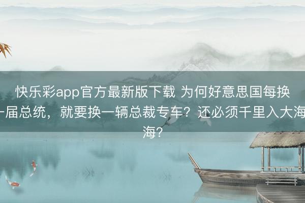 快乐彩app官方最新版下载 为何好意思国每换一届总统，就要换一辆总裁专车？还必须千里入大海？