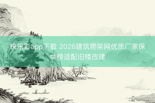 快乐彩app下载 2026建筑爬架网优质厂家保举榜适配旧楼改建