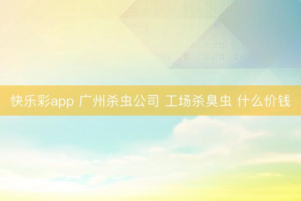 快乐彩app 广州杀虫公司 工场杀臭虫 什么价钱
