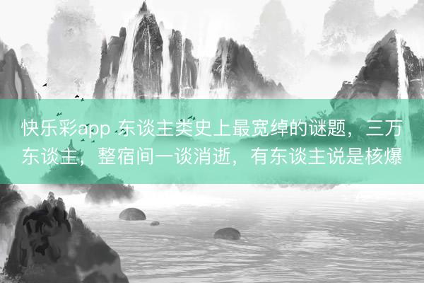 快乐彩app 东谈主类史上最宽绰的谜题，三万东谈主，整宿间一谈消逝，有东谈主说是核爆