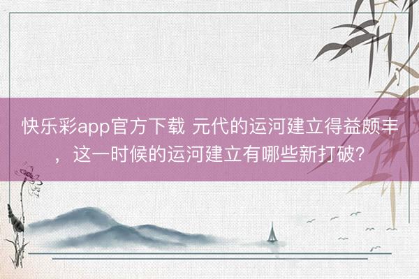 快乐彩app官方下载 元代的运河建立得益颇丰,这一时候的运河建立有哪些新打破?