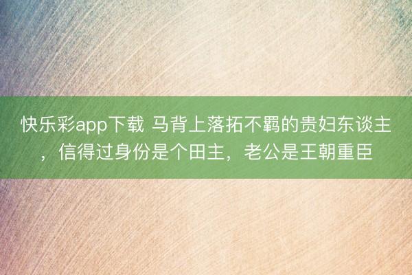 快乐彩app下载 马背上落拓不羁的贵妇东谈主，信得过身份是个田主，老公是王朝重臣