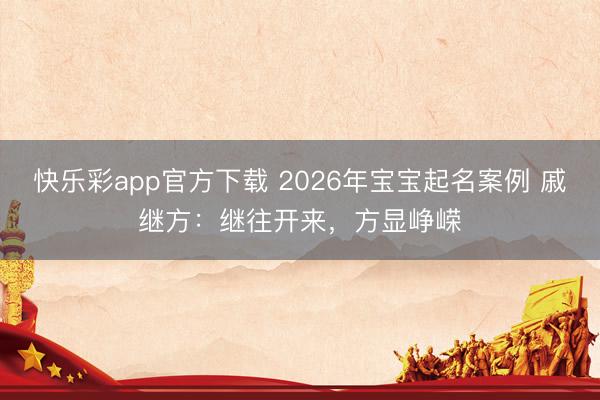 快乐彩app官方下载 2026年宝宝起名案例 戚继方：继往开来，方显峥嵘