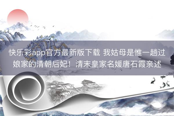 快乐彩app官方最新版下载 我姑母是惟一趟过娘家的清朝后妃!清末皇家名媛唐石霞亲述