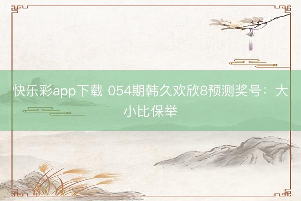 快乐彩app下载 054期韩久欢欣8预测奖号：大小比保举