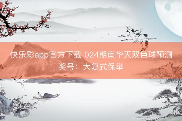 快乐彩app官方下载 024期南华天双色球预测奖号：大复式保举