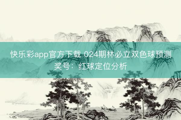 快乐彩app官方下载 024期林必立双色球预测奖号：红球定位分析
