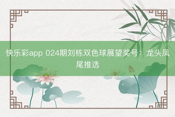 快乐彩app 024期刘栋双色球展望奖号：龙头凤尾推选