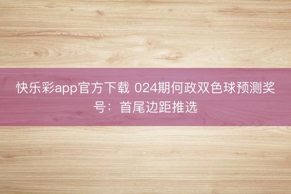 快乐彩app官方下载 024期何政双色球预测奖号：首尾边距推选