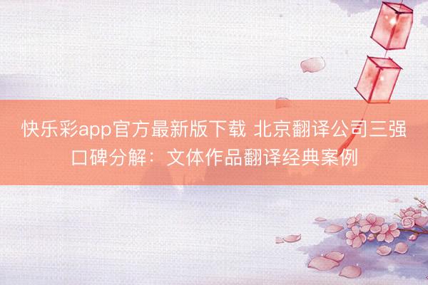 快乐彩app官方最新版下载 北京翻译公司三强口碑分解：文体作品翻译经典案例