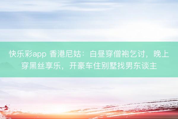快乐彩app 香港尼姑：白昼穿僧袍乞讨，晚上穿黑丝享乐，开豪车住别墅找男东谈主