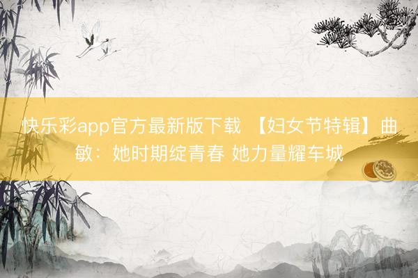 快乐彩app官方最新版下载 【妇女节特辑】曲敏：她时期绽青春 她力量耀车城