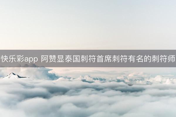 快乐彩app 阿赞显泰国刺符首席刺符有名的刺符师