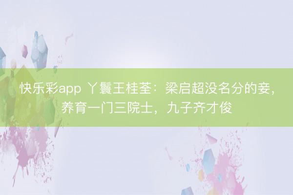 快乐彩app 丫鬟王桂荃：梁启超没名分的妾，养育一门三院士，九子齐才俊