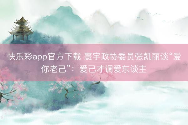 快乐彩app官方下载 寰宇政协委员张凯丽谈“爱你老己”：爱己才调爱东谈主
