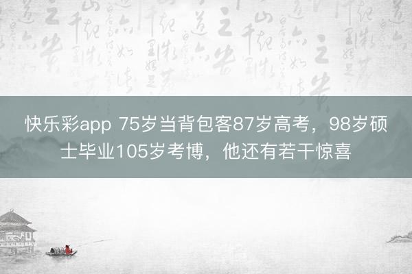 快乐彩app 75岁当背包客87岁高考，98岁硕士毕业105岁考博，他还有若干惊喜