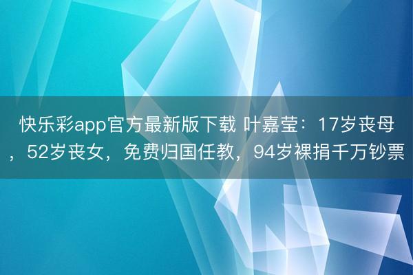 快乐彩app官方最新版下载 叶嘉莹：17岁丧母，52岁丧女，免费归国任教，94岁裸捐千万钞票