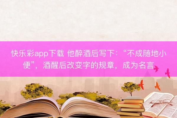快乐彩app下载 他醉酒后写下：“不成随地小便”，酒醒后改变字的规章，成为名言