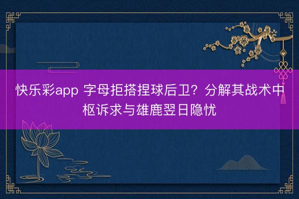 快乐彩app 字母拒搭捏球后卫？分解其战术中枢诉求与雄鹿翌日隐忧