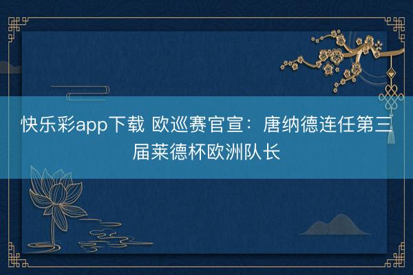 快乐彩app下载 欧巡赛官宣：唐纳德连任第三届莱德杯欧洲队长