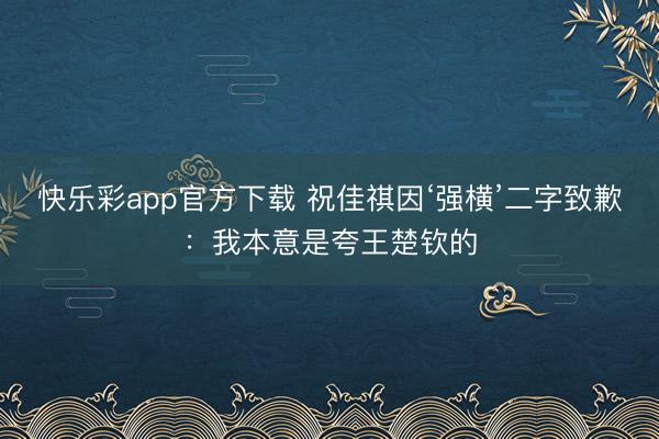 快乐彩app官方下载 祝佳祺因‘强横’二字致歉：我本意是夸王楚钦的