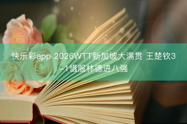 快乐彩app 2026WTT新加坡大满贯 王楚钦3-1慑服林德进八强