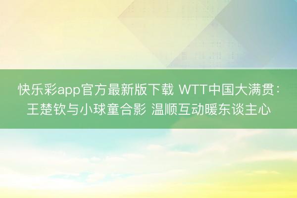 快乐彩app官方最新版下载 WTT中国大满贯：王楚钦与小球童合影 温顺互动暖东谈主心