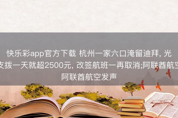 快乐彩app官方下载 杭州一家六口淹留迪拜， 光食宿支拨一天就超2500元， 改签航班一再取消;阿联酋航空发声