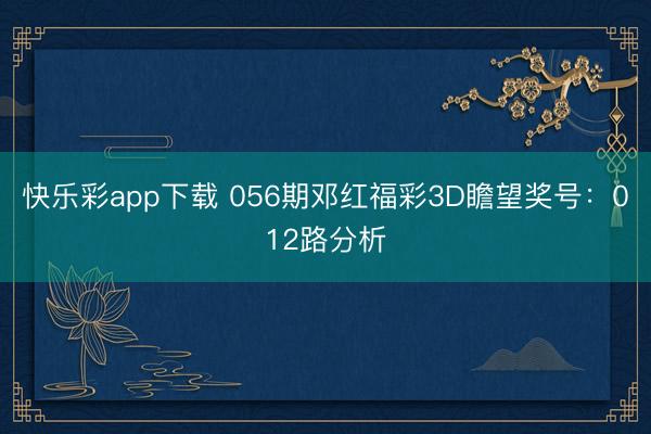 快乐彩app下载 056期邓红福彩3D瞻望奖号：012路分析
